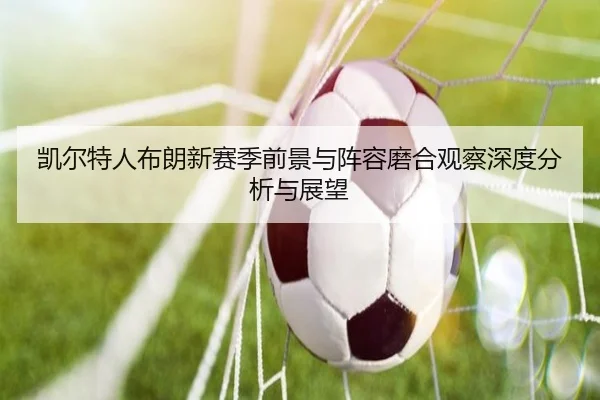 凯尔特人布朗新赛季前景与阵容磨合观察深度分析与展望