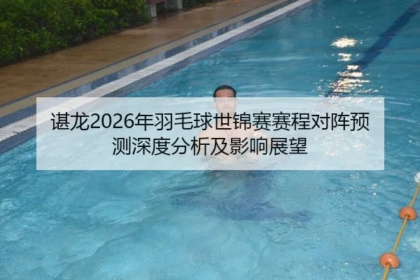 谌龙2026年羽毛球世锦赛赛程对阵预测深度分析及影响展望（leyuapp）
