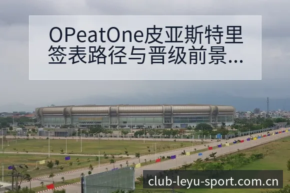 OPeatOne皮亚斯特里签表路径与晋级前景详细分析 - leyuapp